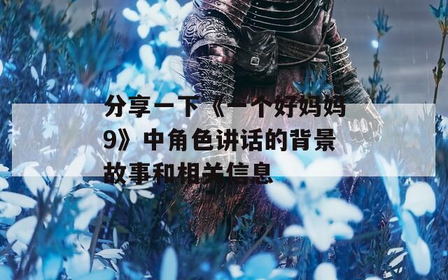 分享一下《一个好妈妈9》中角色讲话的背景故事和相关信息
