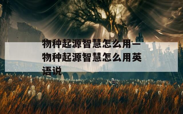 物种起源智慧怎么用—物种起源智慧怎么用英语说
