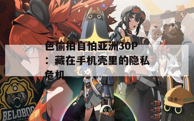 色偷拍自怕亚洲30P：藏在手机壳里的隐私危机