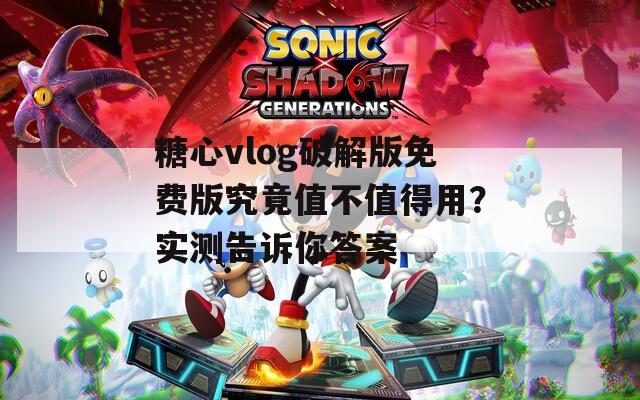 糖心vlog破解版免费版究竟值不值得用？实测告诉你答案