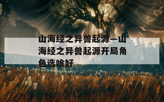 山海经之异兽起源—山海经之异兽起源开局角色选啥好