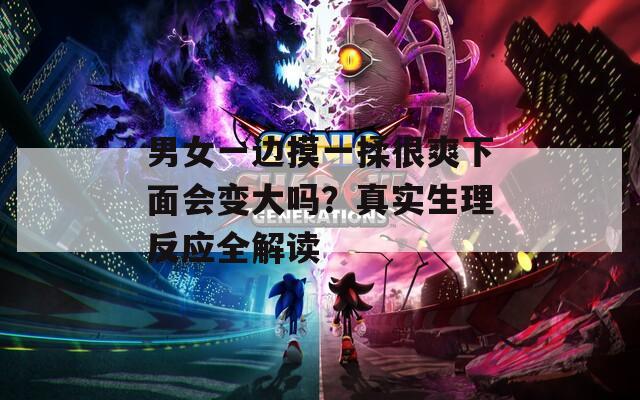 男女一边摸一揉很爽下面会变大吗？真实生理反应全解读