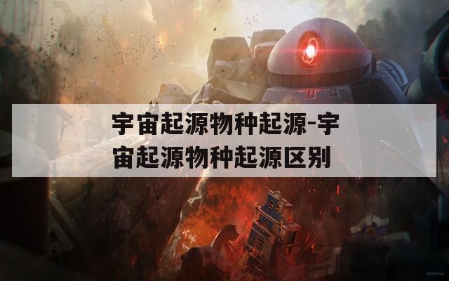 宇宙起源物种起源-宇宙起源物种起源区别