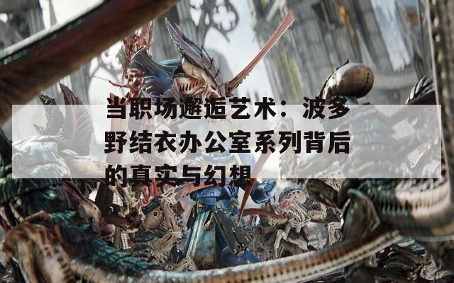 当职场邂逅艺术：波多野结衣办公室系列背后的真实与幻想