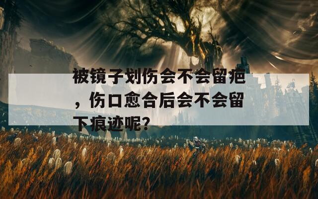 被镜子划伤会不会留疤，伤口愈合后会不会留下痕迹呢？