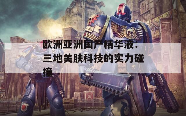 欧洲亚洲国产精华液：三地美肤科技的实力碰撞