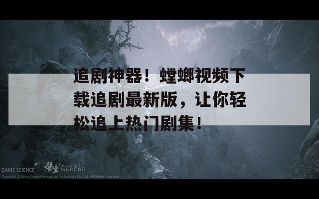 追剧神器！螳螂视频下载追剧最新版，让你轻松追上热门剧集！