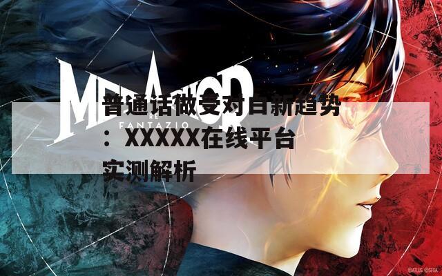 普通话做受对白新趋势：XXXXX在线平台实测解析