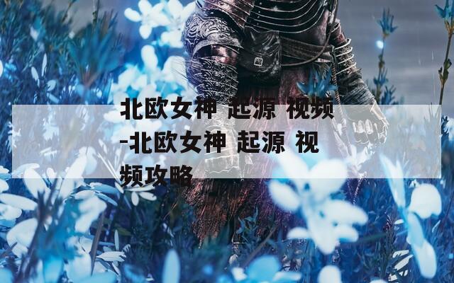 北欧女神 起源 视频-北欧女神 起源 视频攻略
