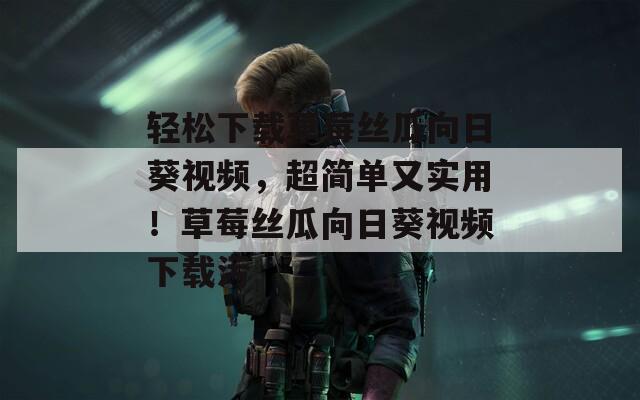 轻松下载草莓丝瓜向日葵视频，超简单又实用！草莓丝瓜向日葵视频下载污
