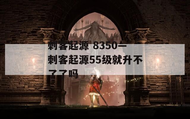 刺客起源 8350—刺客起源55级就升不了了吗