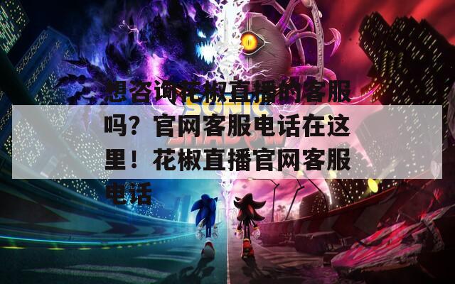 想咨询花椒直播的客服吗？官网客服电话在这里！花椒直播官网客服电话