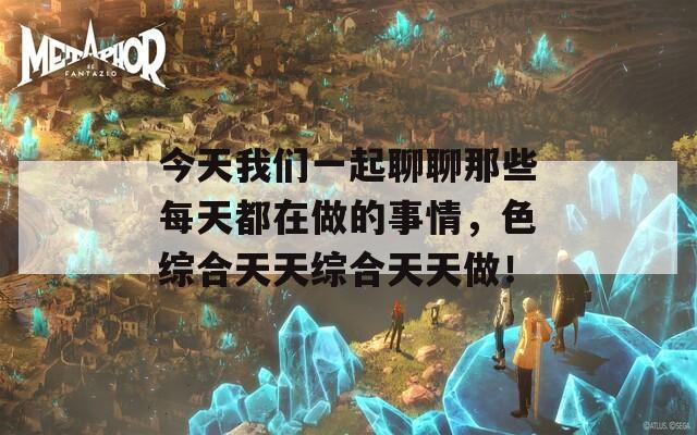 今天我们一起聊聊那些每天都在做的事情，色综合天天综合天天做！