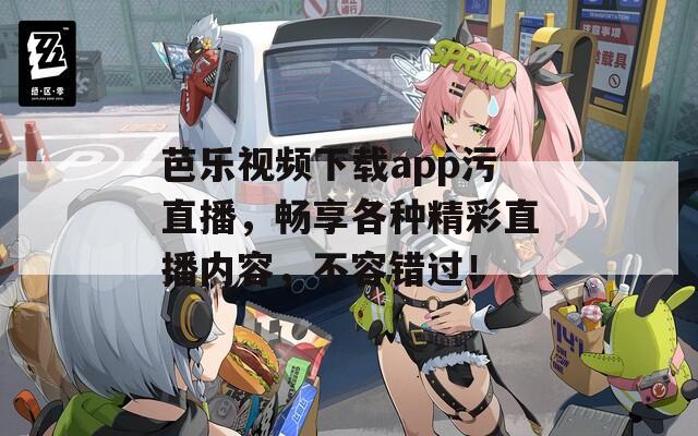 芭乐视频下载app污直播，畅享各种精彩直播内容，不容错过！