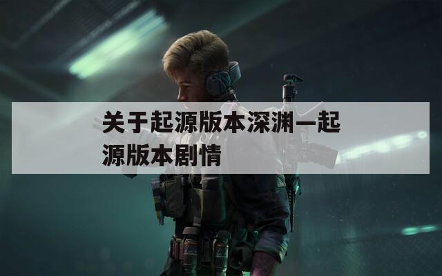 关于起源版本深渊—起源版本剧情