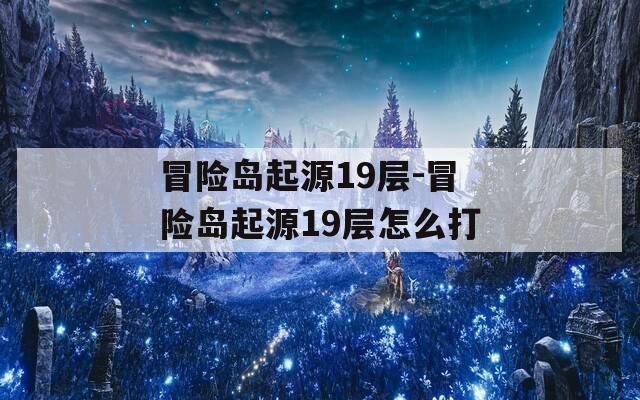 冒险岛起源19层-冒险岛起源19层怎么打
