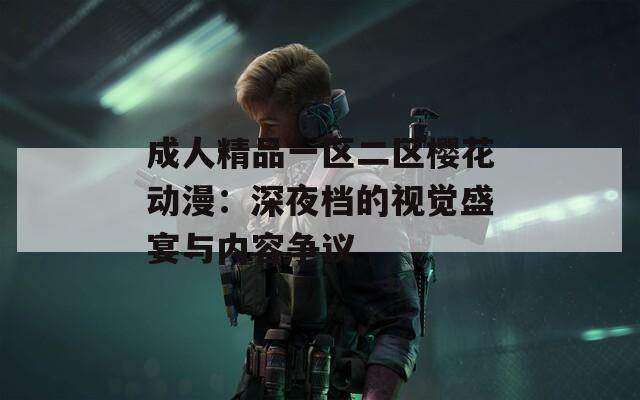 成人精品一区二区樱花动漫：深夜档的视觉盛宴与内容争议