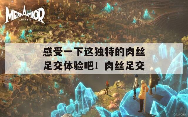 感受一下这独特的肉丝足交体验吧！肉丝足交