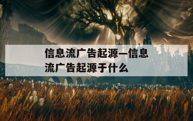 信息流广告起源—信息流广告起源于什么