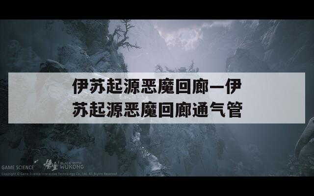 伊苏起源恶魔回廊—伊苏起源恶魔回廊通气管