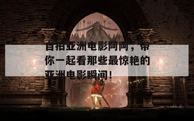 自拍亚洲电影阿阿，带你一起看那些最惊艳的亚洲电影瞬间！