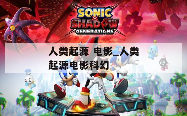 人类起源 电影_人类起源电影科幻