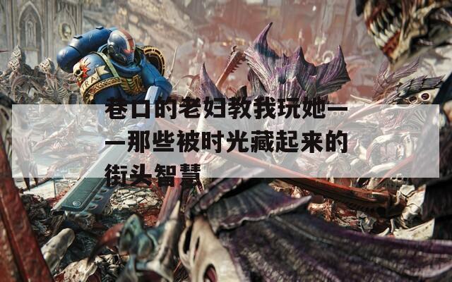 巷口的老妇教我玩她——那些被时光藏起来的街头智慧