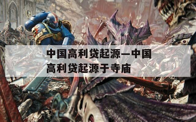 中国高利贷起源—中国高利贷起源于寺庙