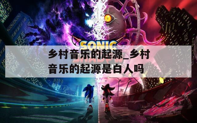 乡村音乐的起源_乡村音乐的起源是白人吗
