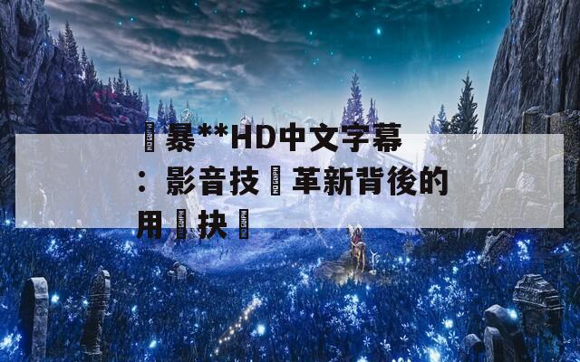 強暴**HD中文字幕：影音技術革新背後的用戶抉擇