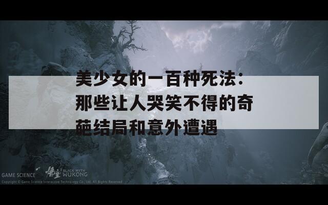 美少女的一百种死法：那些让人哭笑不得的奇葩结局和意外遭遇