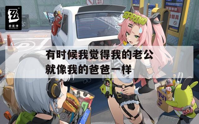 有时候我觉得我的老公就像我的爸爸一样