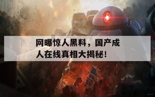 网曝惊人黑料，国产成人在线真相大揭秘！