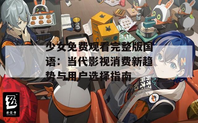 少女免费观看完整版国语：当代影视消费新趋势与用户选择指南