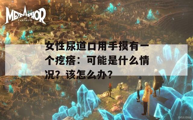 女性尿道口用手摸有一个疙瘩：可能是什么情况？该怎么办？