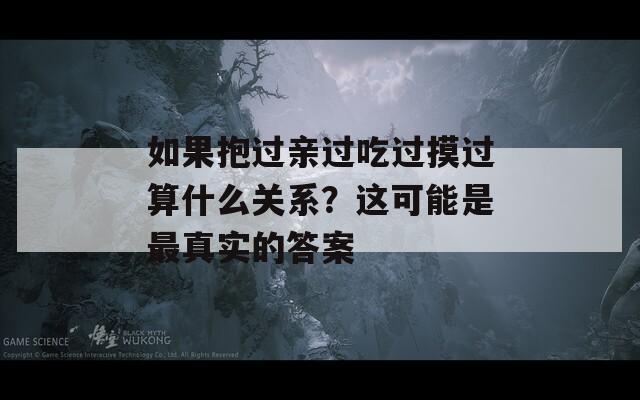 如果抱过亲过吃过摸过算什么关系？这可能是最真实的答案