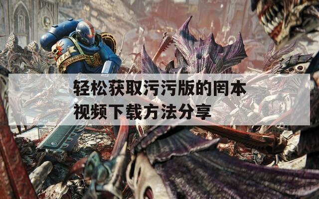 轻松获取污污版的罔本视频下载方法分享