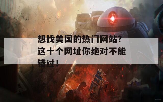 想找美国的热门网站？这十个网址你绝对不能错过！