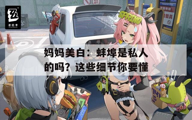 妈妈美白：蚌埠是私人的吗？这些细节你要懂