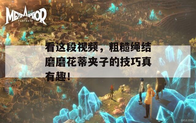 看这段视频，粗糙绳结磨磨花蒂夹子的技巧真有趣！