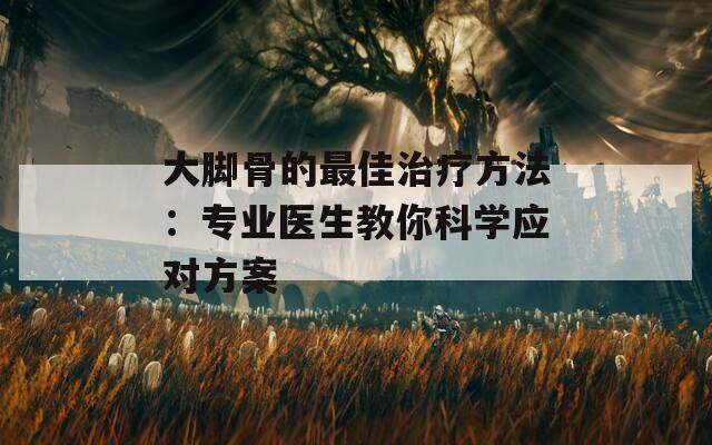 大脚骨的最佳治疗方法：专业医生教你科学应对方案