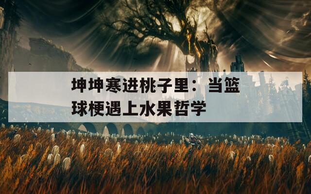 坤坤寒进桃子里：当篮球梗遇上水果哲学