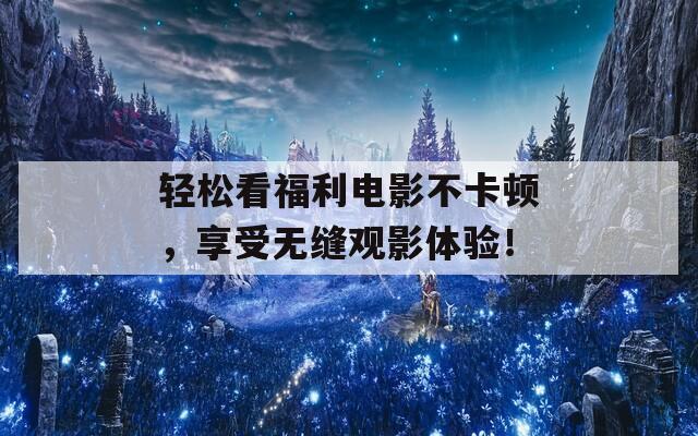 轻松看福利电影不卡顿，享受无缝观影体验！