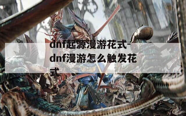 dnf起源漫游花式-dnf漫游怎么触发花式