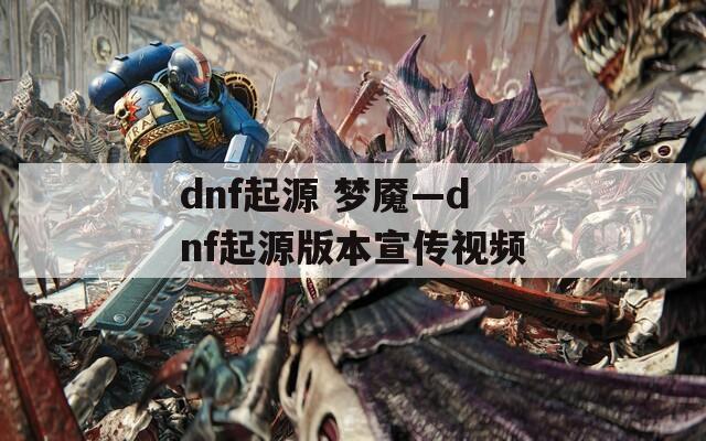 dnf起源 梦魇—dnf起源版本宣传视频