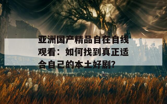 亚洲国产精品自在自线观看：如何找到真正适合自己的本土好剧？