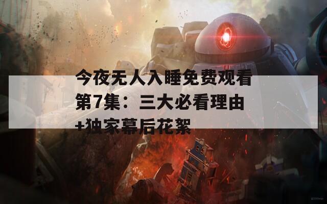 今夜无人入睡免费观看第7集：三大必看理由+独家幕后花絮