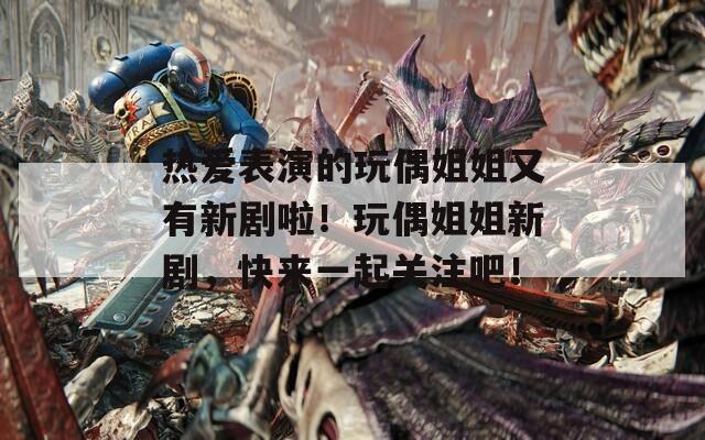 热爱表演的玩偶姐姐又有新剧啦！玩偶姐姐新剧，快来一起关注吧！