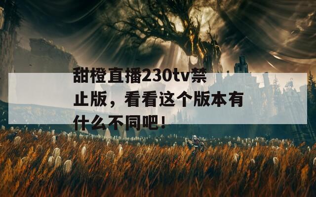 甜橙直播230tv禁止版，看看这个版本有什么不同吧！