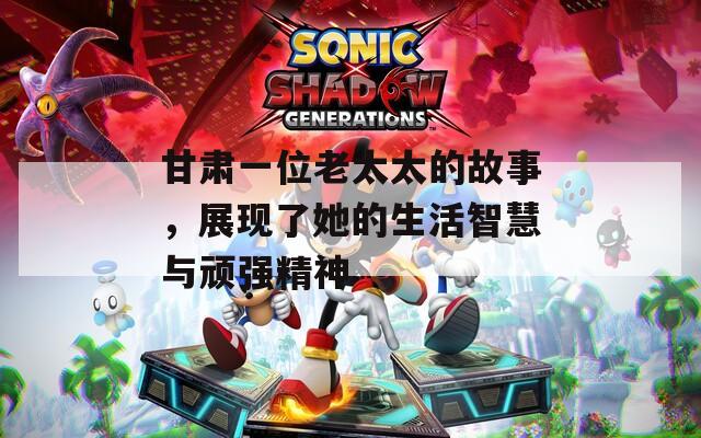 甘肃一位老太太的故事，展现了她的生活智慧与顽强精神